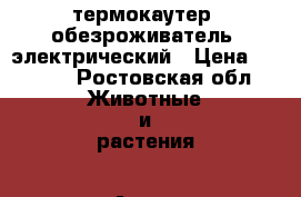 термокаутер (обезроживатель) электрический › Цена ­ 4 500 - Ростовская обл. Животные и растения » Аксесcуары и товары для животных   